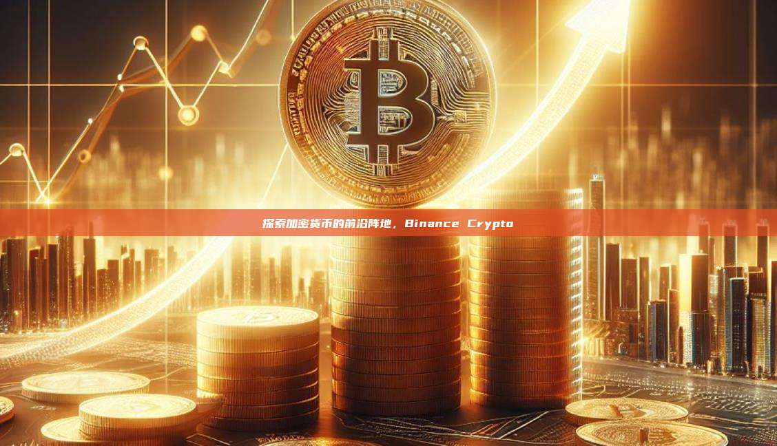 探索加密货币的前沿阵地,Binance Crypto-第1张图片-币安app 探索加密货币的前沿阵地,Binance Crypto-第1张图片-币安app