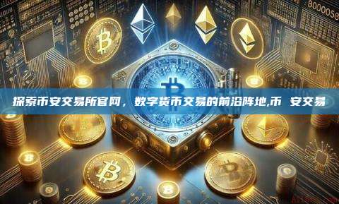 探索币安交易所官网,数字货币交易的前沿阵地,币 安交易-第1张图片-币安app 探索币安交易所官网,数字货币交易的前沿阵地,币 安交易-第1张图片-币安app