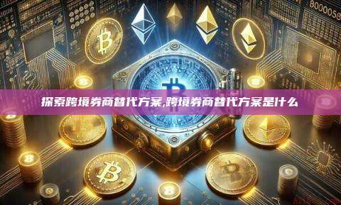 探索跨境券商替代方案,跨境券商替代方案是什么-第1张图片-币安app 探索跨境券商替代方案,跨境券商替代方案是什么-第1张图片-币安app