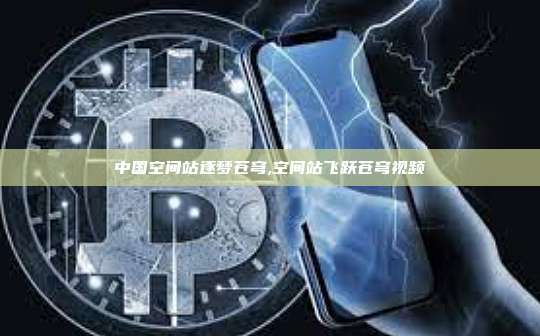 中国空间站逐梦苍穹,空间站飞跃苍穹视频-第1张图片-币安app 中国空间站逐梦苍穹,空间站飞跃苍穹视频-第1张图片-币安app