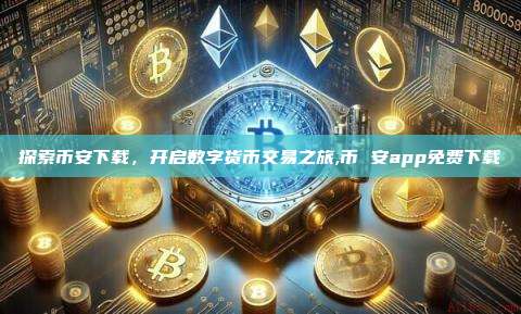 探索币安下载,开启数字货币交易之旅,币 安app免费下载-第1张图片-币安app 探索币安下载,开启数字货币交易之旅,币 安app免费下载-第1张图片-币安app