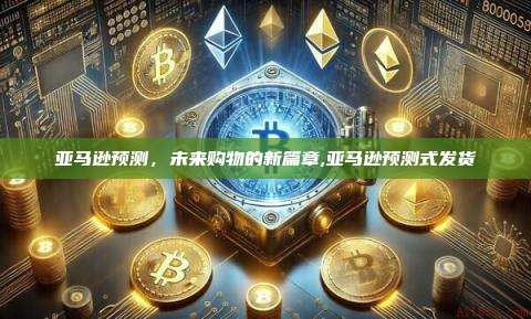 亚马逊预测,未来购物的新篇章,亚马逊预测式发货-第1张图片-币安app 亚马逊预测,未来购物的新篇章,亚马逊预测式发货-第1张图片-币安app