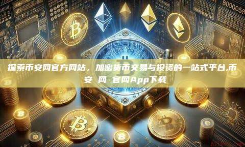 探索币安网官方网站,加密货币交易与投资的一站式平台,币 安 网 官网App下载-第1张图片-币安app 探索币安网官方网站,加密货币交易与投资的一站式平台,币 安 网 官网App下载-第1张图片-币安app