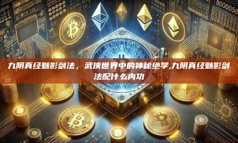 九阴真经魅影剑法,武侠世界中的神秘绝学,九阴真经魅影剑法配什么内功-第1张图片-币安app 九阴真经魅影剑法,武侠世界中的神秘绝学,九阴真经魅影剑法配什么内功-第1张图片-币安app