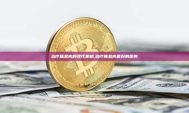 治疗肠息肉的现代策略,治疗肠息肉最好的医院-第1张图片-币安app 治疗肠息肉的现代策略,治疗肠息肉最好的医院-第1张图片-币安app