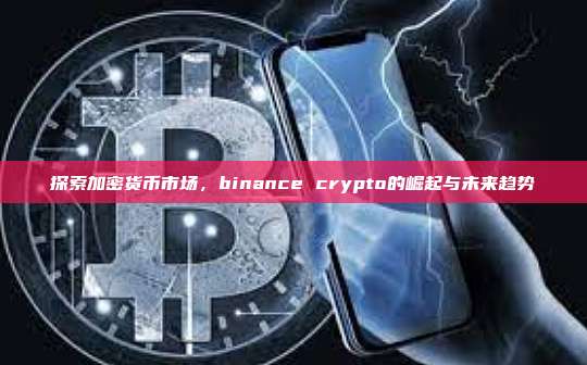 探索加密货币市场,binance crypto的崛起与未来趋势-第1张图片-币安app 探索加密货币市场,binance crypto的崛起与未来趋势-第1张图片-币安app