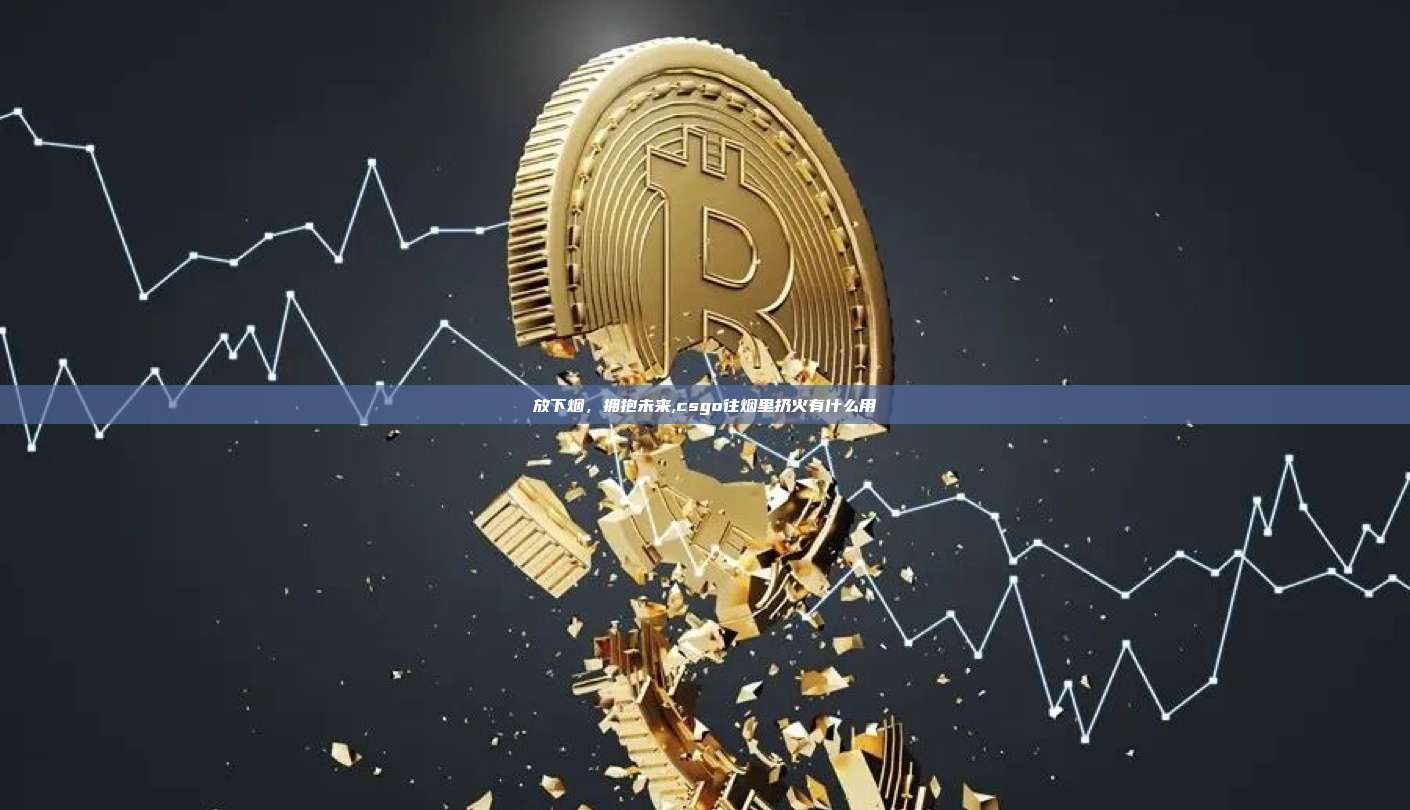放下烟，拥抱未来,csgo往烟里扔火有什么用-第1张图片-币安app