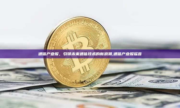通信产业报,引领未来通信技术的新浪潮,通信产业报谣言-第1张图片-币安app 通信产业报,引领未来通信技术的新浪潮,通信产业报谣言-第1张图片-币安app