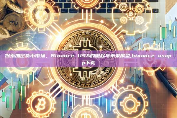 探索加密货币市场,Binance USA的崛起与未来展望,binance usapp下载-第1张图片-币安app 探索加密货币市场,Binance USA的崛起与未来展望,binance usapp下载-第1张图片-币安app