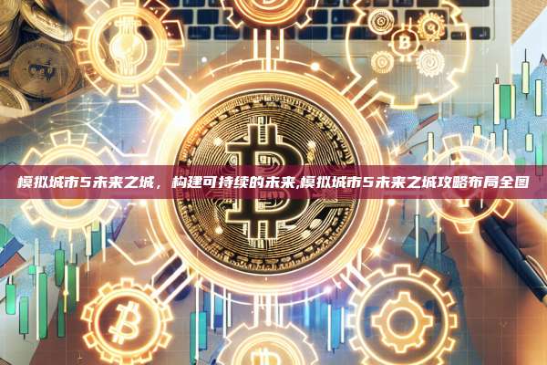 模拟城市5未来之城，构建可持续的未来,模拟城市5未来之城攻略布局全图-第1张图片-币安app