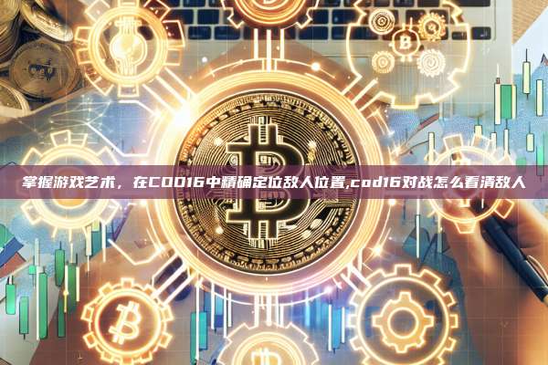 掌握游戏艺术，在COD16中精确定位敌人位置,cod16对战怎么看清敌人-第1张图片-币安app