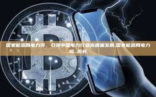 国家能源局电力司,引领中国电力行业高质量发展,国家能源局电力司 司长-第1张图片-币安app 国家能源局电力司,引领中国电力行业高质量发展,国家能源局电力司 司长-第1张图片-币安app