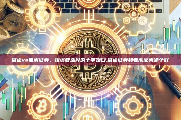 富途vs老虎证券，投资者选择的十字路口,富途证券和老虎证券哪个好-第1张图片-币安app