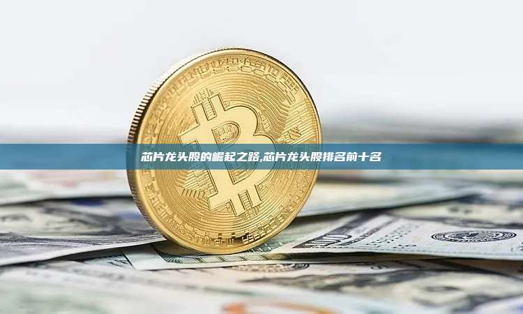 芯片龙头股的崛起之路,芯片龙头股排名前十名-第1张图片-币安app 芯片龙头股的崛起之路,芯片龙头股排名前十名-第1张图片-币安app