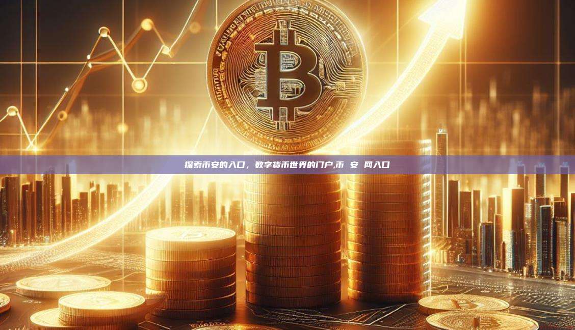 探索币安的入口,数字货币世界的门户,币 安 网入口-第1张图片-币安app 探索币安的入口,数字货币世界的门户,币 安 网入口-第1张图片-币安app