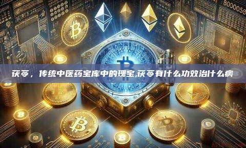 茯苓，传统中医药宝库中的瑰宝,茯苓有什么功效治什么病-第1张图片-币安app