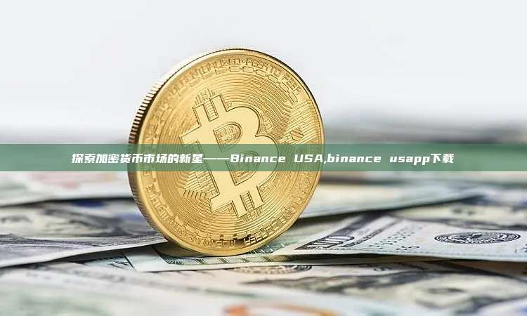 探索加密货币市场的新星——Binance USA,binance usapp下载-第1张图片-币安app 探索加密货币市场的新星——Binance USA,binance usapp下载-第1张图片-币安app
