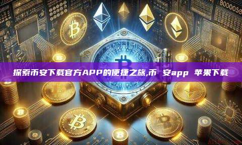 探索币安下载官方APP的便捷之旅,币 安app 苹果下载-第1张图片-币安app 探索币安下载官方APP的便捷之旅,币 安app 苹果下载-第1张图片-币安app